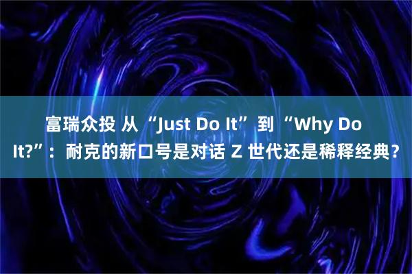 富瑞众投 从 “Just Do It” 到 “Why Do It?”：耐克的新口号是对话 Z 世代还是稀释经典？