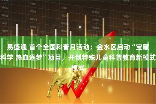 易盛通 首个全国科普月活动：金水区启动“宝藏科学 热血逐梦”项目，开创特殊儿童科普教育新模式