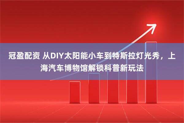 冠盈配资 从DIY太阳能小车到特斯拉灯光秀，上海汽车博物馆解锁科普新玩法