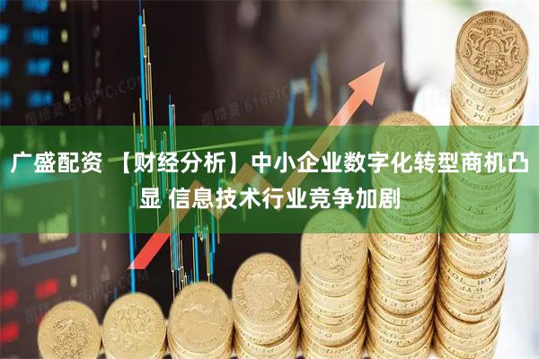 广盛配资 【财经分析】中小企业数字化转型商机凸显 信息技术行业竞争加剧