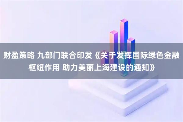 财盈策略 九部门联合印发《关于发挥国际绿色金融枢纽作用 助力美丽上海建设的通知》