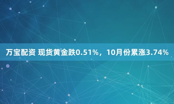 万宝配资 现货黄金跌0.51%，10月份累涨3.74%