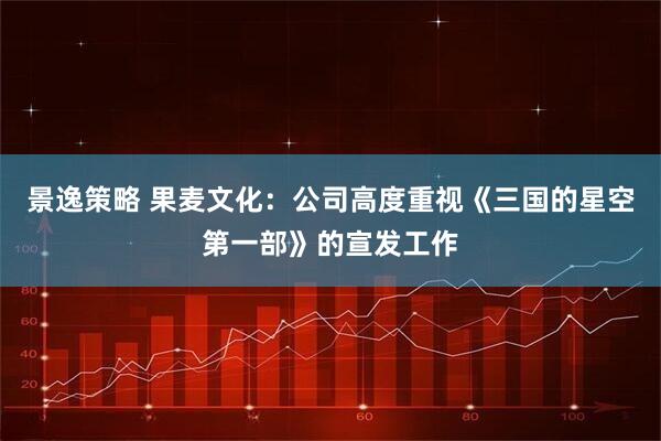 景逸策略 果麦文化：公司高度重视《三国的星空第一部》的宣发工作