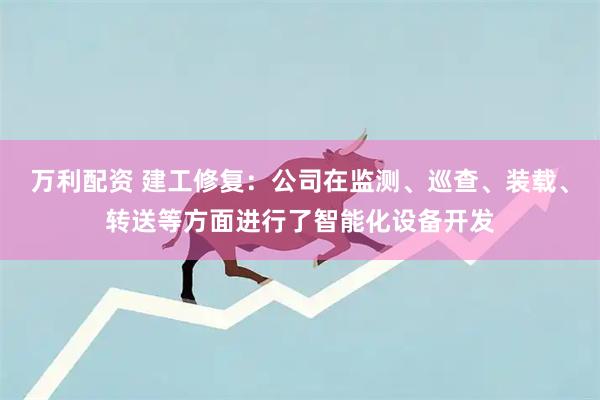 万利配资 建工修复：公司在监测、巡查、装载、转送等方面进行了智能化设备开发