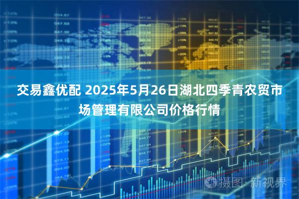 交易鑫优配 2025年5月26日湖北四季青农贸市场管理有限公司价格行情