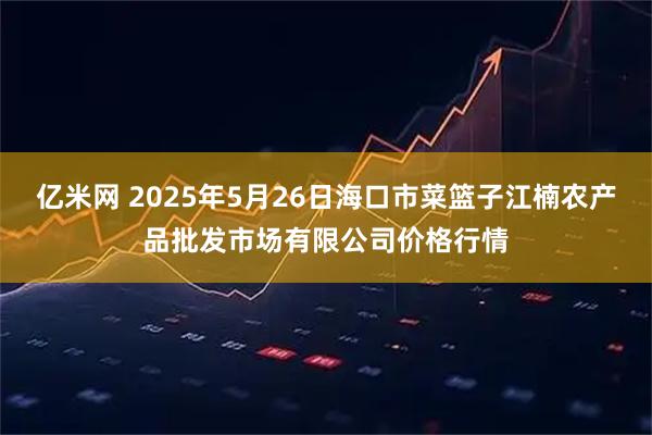 亿米网 2025年5月26日海口市菜篮子江楠农产品批发市场有限公司价格行情