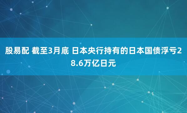 股易配 截至3月底 日本央行持有的日本国债浮亏28.6万亿日元