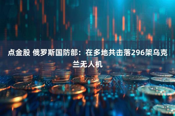 点金股 俄罗斯国防部：在多地共击落296架乌克兰无人机