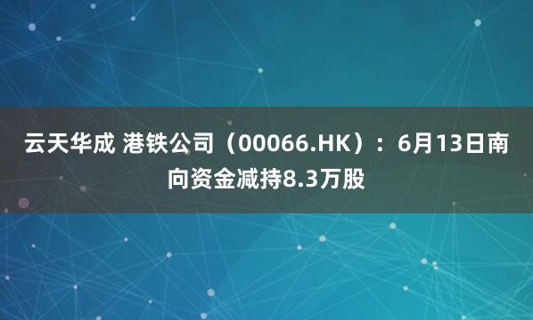 云天华成 港铁公司（00066.HK）：6月13日南向资金减持8.3万股