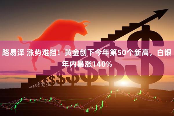 路易泽 涨势难挡！黄金创下今年第50个新高，白银年内暴涨140%