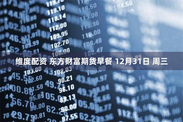 维度配资 东方财富期货早餐 12月31日 周三