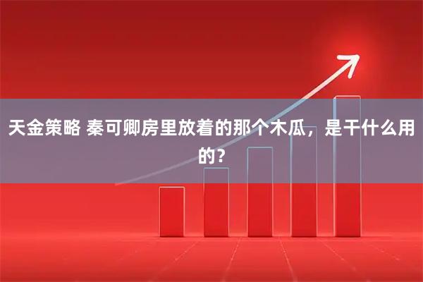 天金策略 秦可卿房里放着的那个木瓜，是干什么用的？