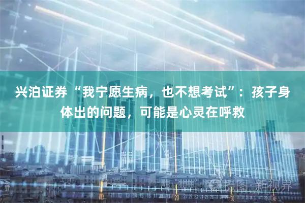 兴泊证券 “我宁愿生病，也不想考试”：孩子身体出的问题，可能是心灵在呼救