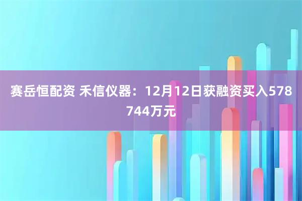 赛岳恒配资 禾信仪器：12月12日获融资买入578744万元