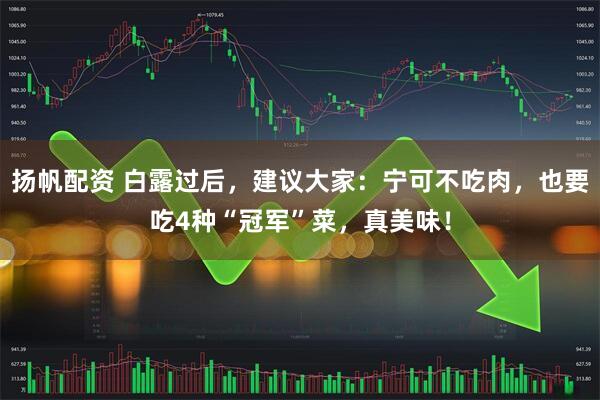 扬帆配资 白露过后，建议大家：宁可不吃肉，也要吃4种“冠军”菜，真美味！